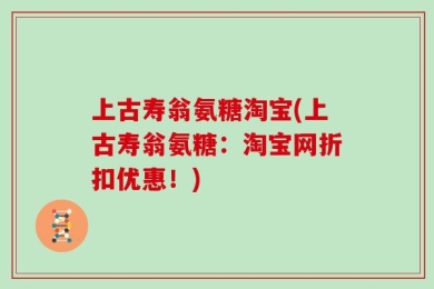 上古寿翁氨糖淘宝(上古寿翁氨糖：淘宝网折扣优惠！)