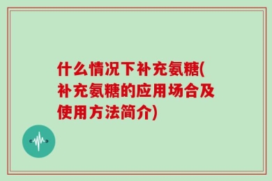 什么情况下补充氨糖(补充氨糖的应用场合及使用方法简介)