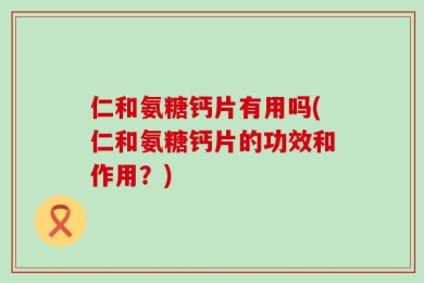 仁和氨糖钙片有用吗(仁和氨糖钙片的功效和作用？)