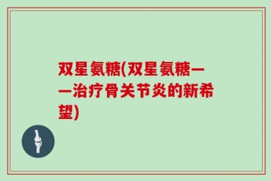 双星氨糖(双星氨糖——治疗骨关节炎的新希望)
