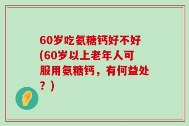 60岁吃氨糖钙好不好(60岁以上老年人可服用氨糖钙，有何益处？)