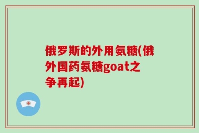 俄罗斯的外用氨糖(俄外国药氨糖goat之争再起)
