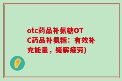 otc药品补氨糖OTC药品补氨糖：有效补充能量，缓解疲劳)