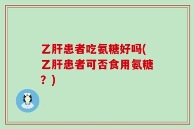 乙肝患者吃氨糖好吗(乙肝患者可否食用氨糖？)