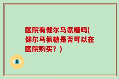 医院有健尔马氨糖吗(健尔马氨糖是否可以在医院购买？)