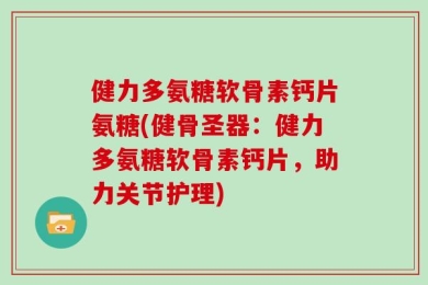 健力多氨糖软骨素钙片氨糖(健骨圣器：健力多氨糖软骨素钙片，助力关节护理)
