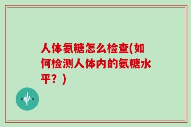 人体氨糖怎么检查(如何检测人体内的氨糖水平？)
