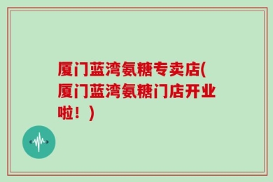 厦门蓝湾氨糖专卖店(厦门蓝湾氨糖门店开业啦！)