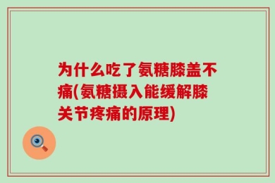 为什么吃了氨糖膝盖不痛(氨糖摄入能缓解膝关节疼痛的原理)