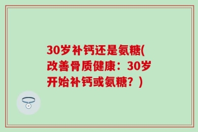 30岁补钙还是氨糖(改善骨质健康：30岁开始补钙或氨糖？)