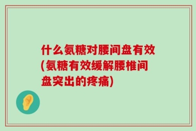 什么氨糖对腰间盘有效(氨糖有效缓解腰椎间盘突出的疼痛)
