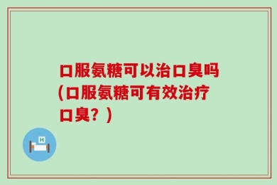 口服氨糖可以治口臭吗(口服氨糖可有效治疗口臭？)