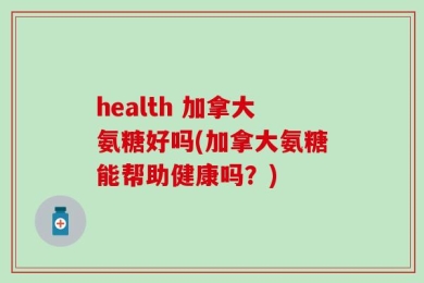 health 加拿大氨糖好吗(加拿大氨糖能帮助健康吗？)