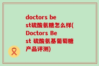 doctors best硫酸氨糖怎么样(Doctors Best 硫酸氨基葡萄糖产品评测)