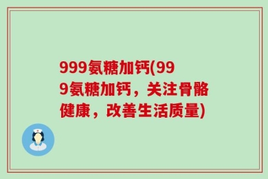999氨糖加钙(999氨糖加钙，关注骨骼健康，改善生活质量)