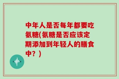 中年人是否每年都要吃氨糖(氨糖是否应该定期添加到年轻人的膳食中？)