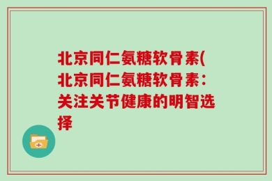 北京同仁氨糖软骨素(北京同仁氨糖软骨素：关注关节健康的明智选择