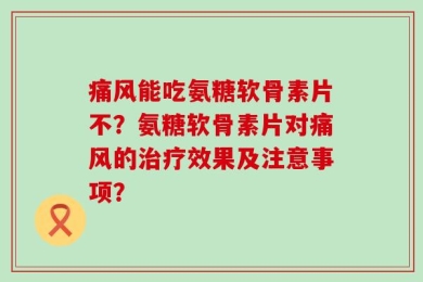 痛风能吃氨糖软骨素片不？氨糖软骨素片对痛风的治疗效果及注意事项？