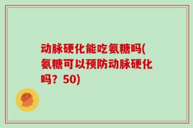 动脉硬化能吃氨糖吗(氨糖可以预防动脉硬化吗？50)