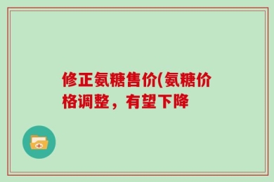修正氨糖售价(氨糖价格调整，有望下降