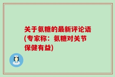 关于氨糖的最新评论语(专家称：氨糖对关节保健有益)