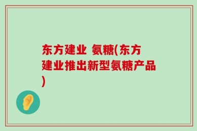 东方建业 氨糖(东方建业推出新型氨糖产品)