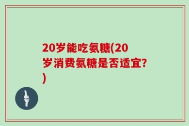 20岁能吃氨糖(20岁消费氨糖是否适宜？)