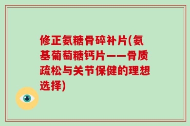 修正氨糖骨碎补片(氨基葡萄糖钙片——骨质疏松与关节保健的理想选择)