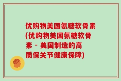 优购物美国氨糖软骨素(优购物美国氨糖软骨素 - 美国制造的高质保关节健康保障)