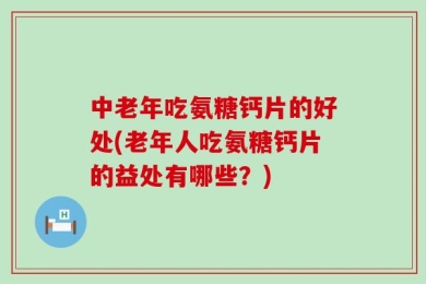 中老年吃氨糖钙片的好处(老年人吃氨糖钙片的益处有哪些？)