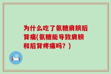为什么吃了氨糖肩膀后背痛(氨糖能导致肩膀和后背疼痛吗？)