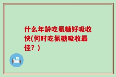 什么年龄吃氨糖好吸收快(何时吃氨糖吸收最佳？)