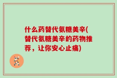 什么药替代氨糖美辛(替代氨糖美辛的药物推荐，让你安心止痛)
