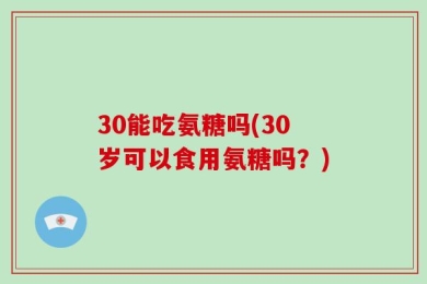 30能吃氨糖吗(30岁可以食用氨糖吗？)
