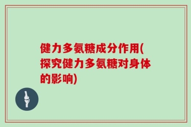 健力多氨糖成分作用(探究健力多氨糖对身体的影响)