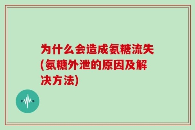 为什么会造成氨糖流失(氨糖外泄的原因及解决方法)