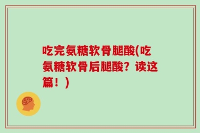 吃完氨糖软骨腿酸(吃氨糖软骨后腿酸？读这篇！)