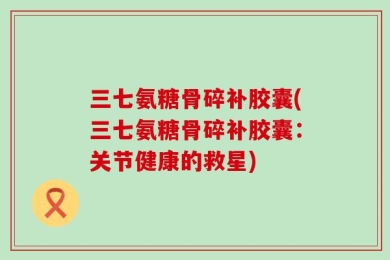 三七氨糖骨碎补胶囊(三七氨糖骨碎补胶囊：关节健康的救星)