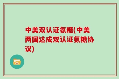 中美双认证氨糖(中美两国达成双认证氨糖协议)