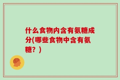 什么食物内含有氨糖成分(哪些食物中含有氨糖？)