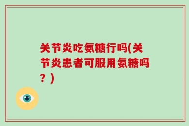 关节炎吃氨糖行吗(关节炎患者可服用氨糖吗？)