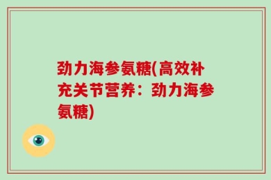 劲力海参氨糖(高效补充关节营养：劲力海参氨糖)