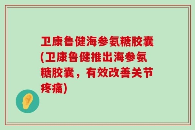 卫康鲁健海参氨糖胶囊(卫康鲁健推出海参氨糖胶囊，有效改善关节疼痛)
