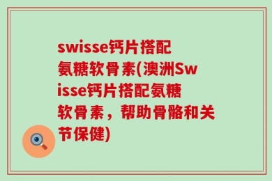 swisse钙片搭配氨糖软骨素(澳洲Swisse钙片搭配氨糖软骨素，帮助骨骼和关节保健)
