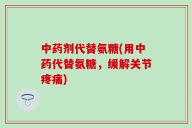 中药剂代替氨糖(用中药代替氨糖，缓解关节疼痛)