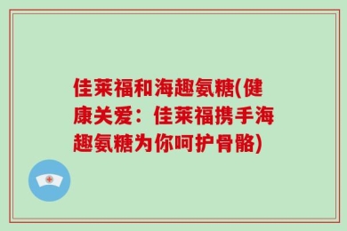 佳莱福和海趣氨糖(健康关爱：佳莱福携手海趣氨糖为你呵护骨骼)