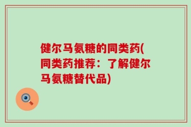 健尔马氨糖的同类药(同类药推荐：了解健尔马氨糖替代品)
