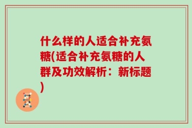 什么样的人适合补充氨糖(适合补充氨糖的人群及功效解析：新标题)