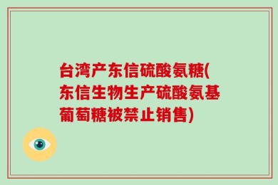 台湾产东信硫酸氨糖(东信生物生产硫酸氨基葡萄糖被禁止销售)