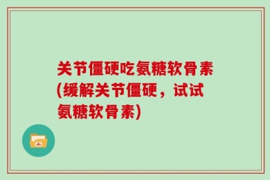 关节僵硬吃氨糖软骨素(缓解关节僵硬，试试氨糖软骨素)